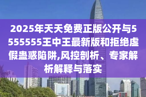 2025年天天免費(fèi)正版公開與5555555王中王最新版和拒絕虛假蠱惑陷阱,風(fēng)控剖析、專家解析解釋與落實(shí)