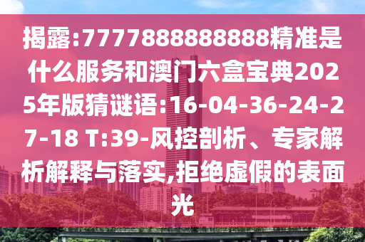 揭露:7777888888888精準(zhǔn)是什么服務(wù)和澳門六盒寶典2025年版猜謎語(yǔ):16-04-36-24-27-18 T:39-風(fēng)控剖析、專家解析解釋與落實(shí),拒絕虛假的表面光