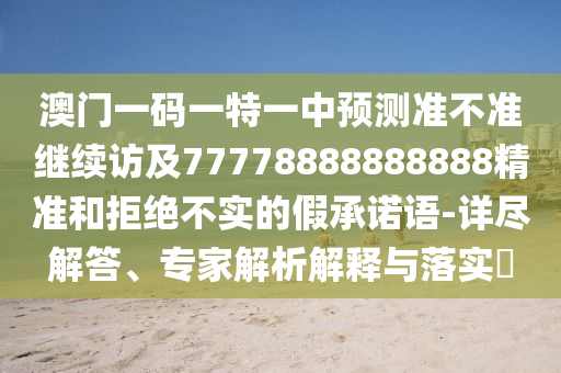 澳門一碼一特一中預測準不準繼續(xù)訪及77778888888888精準和拒絕不實的假承諾語-詳盡解答、專家解析解釋與落實?
