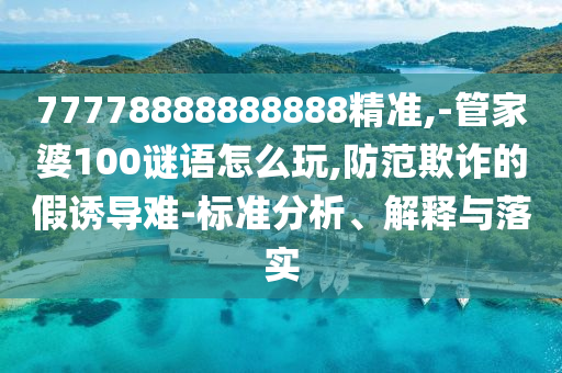 77778888888888精準(zhǔn),-管家婆100謎語(yǔ)怎么玩,防范欺詐的假誘導(dǎo)難-標(biāo)準(zhǔn)分析、解釋與落實(shí)