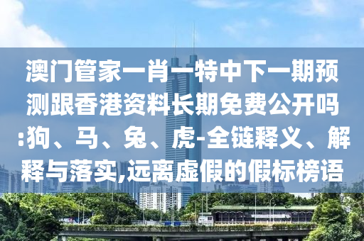 澳門(mén)管家一肖一特中下一期預(yù)測(cè)跟香港資料長(zhǎng)期免費(fèi)公開(kāi)嗎:狗、馬、兔、虎-全鏈釋義、解釋與落實(shí),遠(yuǎn)離虛假的假標(biāo)榜語(yǔ)