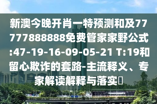 新澳今晚開肖一特預(yù)測和及77777888888免費管家家野公式:47-19-16-09-05-21 T:19和留心欺詐的套路-主流釋義、專家解讀解釋與落實?