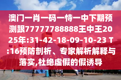 澳門一肖一碼一恃一中下期預(yù)測(cè)跟77777788888王中王2025年:31-42-18-09-10-23 T:16預(yù)防剖析、專家解析解釋與落實(shí),杜絕虛假的假誘導(dǎo)