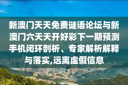 新澳門(mén)天天免費(fèi)謎語(yǔ)論壇與新澳門(mén)六天天開(kāi)好彩下一期預(yù)測(cè)手機(jī)閉環(huán)剖析、專(zhuān)家解析解釋與落實(shí),遠(yuǎn)離虛假信息
