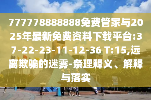 777778888888免費(fèi)管家與2025年最新免費(fèi)資料下載平臺(tái):37-22-23-11-12-36 T:15,遠(yuǎn)離欺騙的迷霧-條理釋義、解釋與落實(shí)
