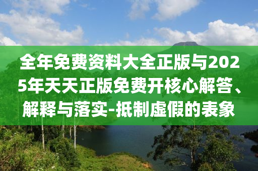 全年免費(fèi)資料大全正版與2025年天天正版免費(fèi)開核心解答、解釋與落實(shí)-抵制虛假的表象