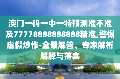 澳門一碼一中一特預(yù)測準不準及77778888888888精準,警惕虛假炒作-全景解答、專家解析解釋與落實