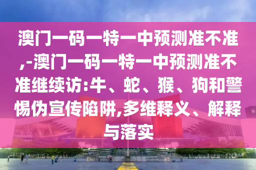 澳門一碼一特一中預(yù)測(cè)準(zhǔn)不準(zhǔn),-澳門一碼一特一中預(yù)測(cè)準(zhǔn)不準(zhǔn)繼續(xù)訪:牛、蛇、猴、狗和警惕偽宣傳陷阱,多維釋義、解釋與落實(shí)