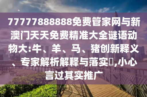 77777888888免費(fèi)管家網(wǎng)與新澳門天天免費(fèi)精準(zhǔn)大全謎語動(dòng)物大:牛、羊、馬、豬創(chuàng)新釋義、專家解析解釋與落實(shí)?,小心言過其實(shí)推廣