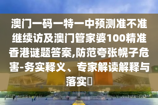 澳門一碼一特一中預(yù)測準不準繼續(xù)訪及澳門管家婆100精準香港謎題答案,防范夸張幌子危害-務(wù)實釋義、專家解讀解釋與落實?