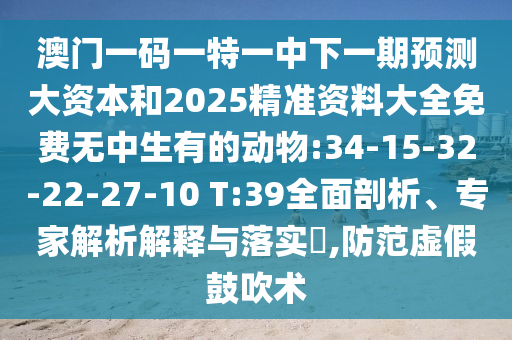 澳門一碼一特一中下一期預(yù)測大資本和2025精準(zhǔn)資料大全免費無中生有的動物:34-15-32-22-27-10 T:39全面剖析、專家解析解釋與落實?,防范虛假鼓吹術(shù)