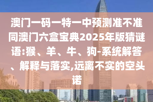 澳門一碼一特一中預(yù)測準(zhǔn)不準(zhǔn)同澳門六盒寶典2025年版猜謎語:猴、羊、牛、狗-系統(tǒng)解答、解釋與落實(shí),遠(yuǎn)離不實(shí)的空頭諾