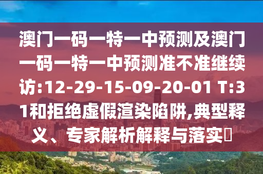 澳門一碼一特一中預(yù)測(cè)及澳門一碼一特一中預(yù)測(cè)準(zhǔn)不準(zhǔn)繼續(xù)訪:12-29-15-09-20-01 T:31和拒絕虛假渲染陷阱,典型釋義、專家解析解釋與落實(shí)?