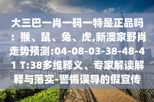 大三巴一肖一碼一特是正品嗎：猴、鼠、兔、虎,新澳家野肖走勢預測:04-08-03-38-48-41 T:38多維釋義、專家解讀解釋與落實-警惕誤導的假宣傳
