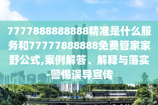 7777888888888精準(zhǔn)是什么服務(wù)和77777888888免費(fèi)管家家野公式,案例解答、解釋與落實(shí)-警惕誤導(dǎo)宣傳