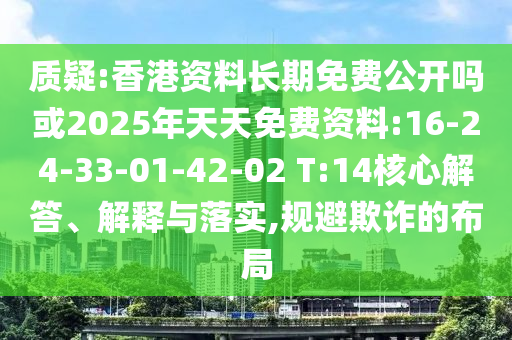質(zhì)疑:香港資料長期免費公開嗎或2025年天天免費資料:16-24-33-01-42-02 T:14核心解答、解釋與落實,規(guī)避欺詐的布局