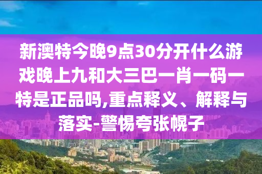 新澳特今晚9點30分開什么游戲晚上九和大三巴一肖一碼一特是正品嗎,重點釋義、解釋與落實-警惕夸張幌子