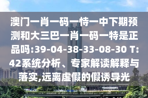 澳門一肖一碼一恃一中下期預測和大三巴一肖一碼一特是正品嗎:39-04-38-33-08-30 T:42系統(tǒng)分析、專家解讀解釋與落實,遠離虛假的假誘導光
