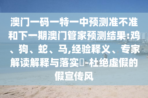 澳門一碼一特一中預(yù)測(cè)準(zhǔn)不準(zhǔn)和下一期澳門管家預(yù)測(cè)結(jié)果:雞、狗、蛇、馬,經(jīng)驗(yàn)釋義、專家解讀解釋與落實(shí)?-杜絕虛假的假宣傳風(fēng)