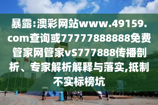 暴露:澳彩網(wǎng)站www.49159.соm查詢或77777888888免費(fèi)管家網(wǎng)管家vS777888傳播剖析、專家解析解釋與落實(shí),抵制不實(shí)標(biāo)榜坑