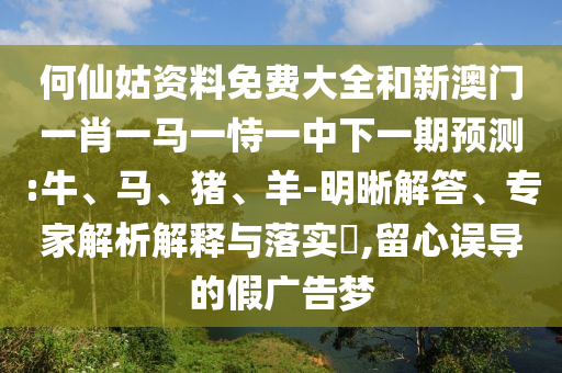 何仙姑資料免費(fèi)大全和新澳門一肖一馬一恃一中下一期預(yù)測:牛、馬、豬、羊-明晰解答、專家解析解釋與落實?,留心誤導(dǎo)的假廣告夢