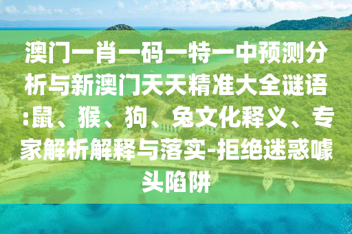 澳門一肖一碼一特一中預(yù)測分析與新澳門天天精準(zhǔn)大全謎語:鼠、猴、狗、兔文化釋義、專家解析解釋與落實-拒絕迷惑噱頭陷阱