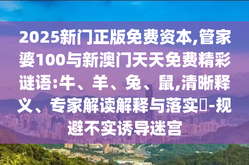 2025新門正版免費(fèi)資本,管家婆100與新澳門天天免費(fèi)精彩謎語:牛、羊、兔、鼠,清晰釋義、專家解讀解釋與落實(shí)?-規(guī)避不實(shí)誘導(dǎo)迷宮