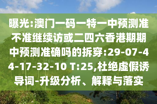 曝光:澳門一碼一特一中預測準不準繼續(xù)訪或二四六香港期期中預測準確嗎的拆穿:29-07-44-17-32-10 T:25,杜絕虛假誘導詞-升級分析、解釋與落實