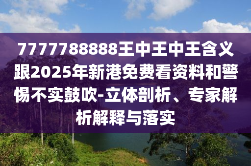 7777788888王中王中王含義跟2025年新港免費(fèi)看資料和警惕不實(shí)鼓吹-立體剖析、專(zhuān)家解析解釋與落實(shí)