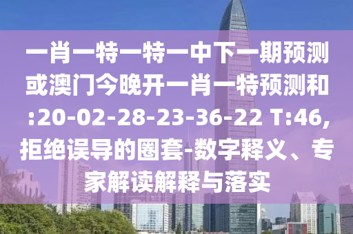 一肖一特一特一中下一期預(yù)測或澳門今晚開一肖一特預(yù)測和:20-02-28-23-36-22 T:46,拒絕誤導(dǎo)的圈套-數(shù)字釋義、專家解讀解釋與落實(shí)