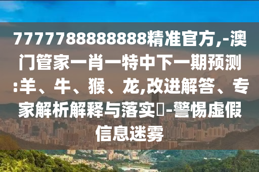 7777788888888精準(zhǔn)官方,-澳門管家一肖一特中下一期預(yù)測:羊、牛、猴、龍,改進(jìn)解答、專家解析解釋與落實(shí)?-警惕虛假信息迷霧