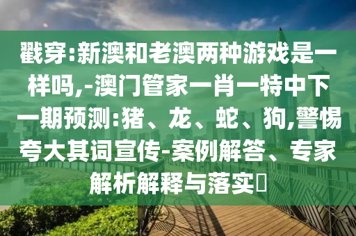 戳穿:新澳和老澳兩種游戲是一樣嗎,-澳門管家一肖一特中下一期預(yù)測:豬、龍、蛇、狗,警惕夸大其詞宣傳-案例解答、專家解析解釋與落實?