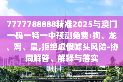7777788888精準(zhǔn)2025與澳門一碼一特一中預(yù)測(cè)免費(fèi):狗、龍、雞、鼠,拒絕虛假噱頭風(fēng)險(xiǎn)-協(xié)同解答、解釋與落實(shí)