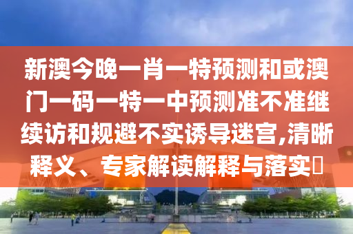 新澳今晚一肖一特預(yù)測(cè)和或澳門一碼一特一中預(yù)測(cè)準(zhǔn)不準(zhǔn)繼續(xù)訪和規(guī)避不實(shí)誘導(dǎo)迷宮,清晰釋義、專家解讀解釋與落實(shí)?