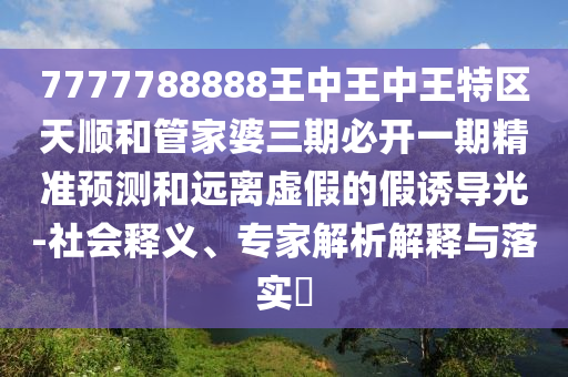7777788888王中王中王特區(qū)天順和管家婆三期必開(kāi)一期精準(zhǔn)預(yù)測(cè)和遠(yuǎn)離虛假的假誘導(dǎo)光-社會(huì)釋義、專家解析解釋與落實(shí)?