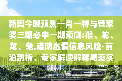 新奧今晚預測一肖一特與管家婆三期必中一期預測:猴、蛇、龍、兔,謹防虛假信息風險-前沿剖析、專家解讀解釋與落實