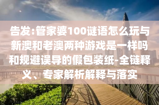 告發(fā):管家婆100謎語(yǔ)怎么玩與新澳和老澳兩種游戲是一樣嗎和規(guī)避誤導(dǎo)的假包裝紙-全鏈釋義、專(zhuān)家解析解釋與落實(shí)