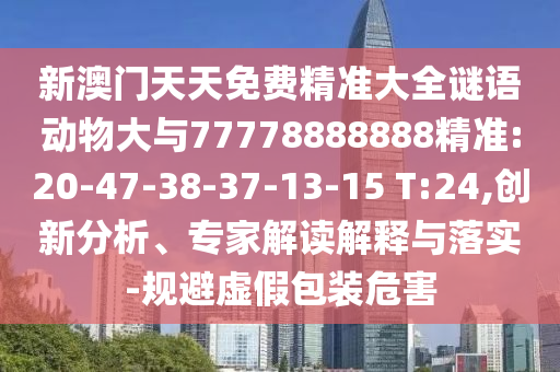 新澳門(mén)天天免費(fèi)精準(zhǔn)大全謎語(yǔ)動(dòng)物大與77778888888精準(zhǔn):20-47-38-37-13-15 T:24,創(chuàng)新分析、專(zhuān)家解讀解釋與落實(shí)-規(guī)避虛假包裝危害