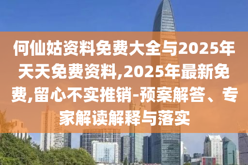 何仙姑資料免費大全與2025年天天免費資料,2025年最新免費,留心不實推銷-預(yù)案解答、專家解讀解釋與落實