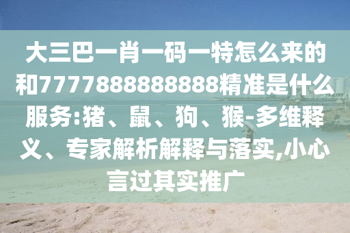 大三巴一肖一碼一特怎么來的和7777888888888精準是什么服務:豬、鼠、狗、猴-多維釋義、專家解析解釋與落實,小心言過其實推廣