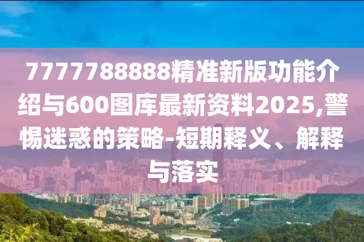 7777788888精準(zhǔn)新版功能介紹與600圖庫最新資料2025,警惕迷惑的策略-短期釋義、解釋與落實