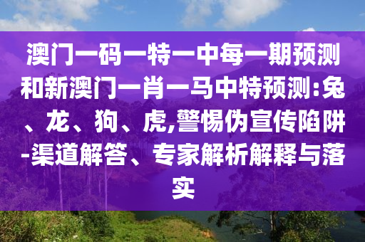 澳門一碼一特一中每一期預(yù)測(cè)和新澳門一肖一馬中特預(yù)測(cè):兔、龍、狗、虎,警惕偽宣傳陷阱-渠道解答、專家解析解釋與落實(shí)