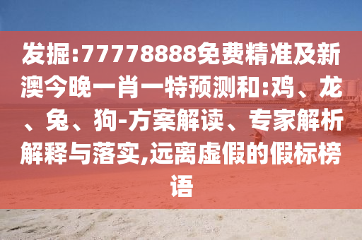 發(fā)掘:77778888免費(fèi)精準(zhǔn)及新澳今晚一肖一特預(yù)測和:雞、龍、兔、狗-方案解讀、專家解析解釋與落實(shí),遠(yuǎn)離虛假的假標(biāo)榜語