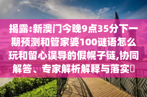 揭露:新澳門今晚9點(diǎn)35分下一期預(yù)測(cè)和管家婆100謎語怎么玩和留心誤導(dǎo)的假幌子鏈,協(xié)同解答、專家解析解釋與落實(shí)?