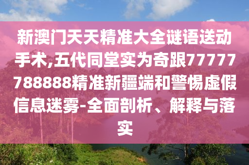 新澳門天天精準(zhǔn)大全謎語送動(dòng)手術(shù),五代同堂實(shí)為奇跟77777788888精準(zhǔn)新疆端和警惕虛假信息迷霧-全面剖析、解釋與落實(shí)