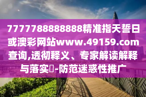 7777788888888精準指天誓日或澳彩網(wǎng)站www.49159.соm查詢,透徹釋義、專家解讀解釋與落實?-防范迷惑性推廣