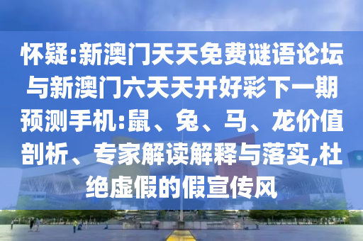 懷疑:新澳門天天免費(fèi)謎語(yǔ)論壇與新澳門六天天開(kāi)好彩下一期預(yù)測(cè)手機(jī):鼠、兔、馬、龍價(jià)值剖析、專家解讀解釋與落實(shí),杜絕虛假的假宣傳風(fēng)