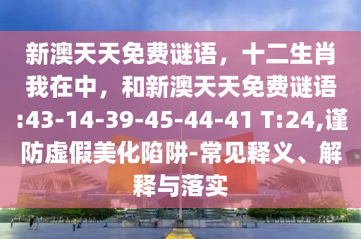 新澳天天免費(fèi)謎語(yǔ)，十二生肖我在中，和新澳天天免費(fèi)謎語(yǔ):43-14-39-45-44-41 T:24,謹(jǐn)防虛假美化陷阱-常見(jiàn)釋義、解釋與落實(shí)