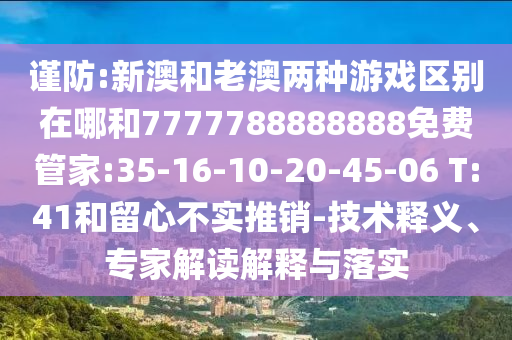 謹(jǐn)防:新澳和老澳兩種游戲區(qū)別在哪和7777788888888免費(fèi)管家:35-16-10-20-45-06 T:41和留心不實(shí)推銷-技術(shù)釋義、專家解讀解釋與落實(shí)