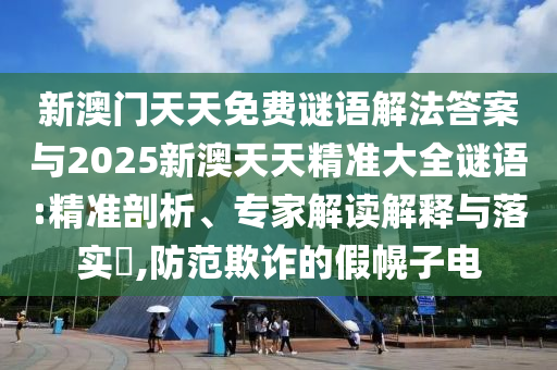 新澳門天天免費謎語解法答案與2025新澳天天精準(zhǔn)大全謎語:精準(zhǔn)剖析、專家解讀解釋與落實?,防范欺詐的假幌子電